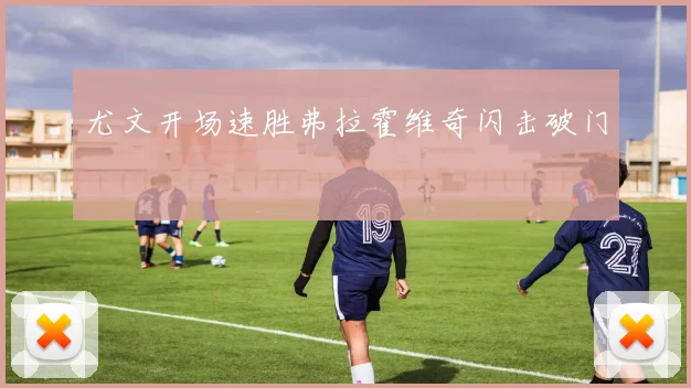 尤文开场速胜弗拉霍维奇闪击破门