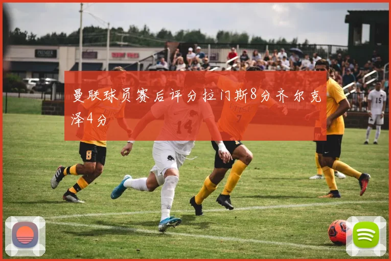 曼联球员赛后评分拉门斯8分齐尔克泽4分