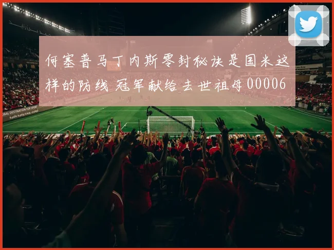 何塞普马丁内斯零封秘诀是国米这样的防线 冠军献给去世祖母0000644