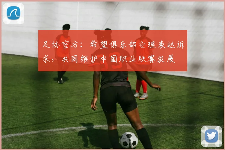 足协官方：希望俱乐部合理表达诉求，共同维护中国职业联赛发展