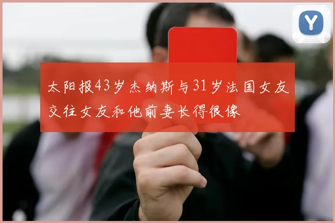 太阳报43岁杰纳斯与31岁法国女友交往女友和他前妻长得很像