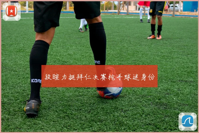 段暄力挺拜仁决赛枪手球迷身份