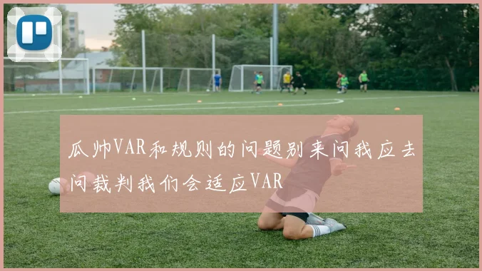 瓜帅VAR和规则的问题别来问我应去问裁判我们会适应VAR