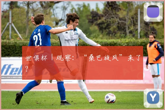世俱杯｜观察：“桑巴旋风”来了？